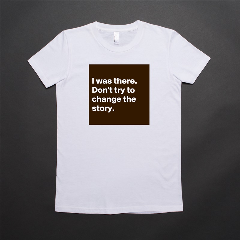 
I was there. Don't try to change the story.
 White American Apparel Short Sleeve Tshirt Custom 