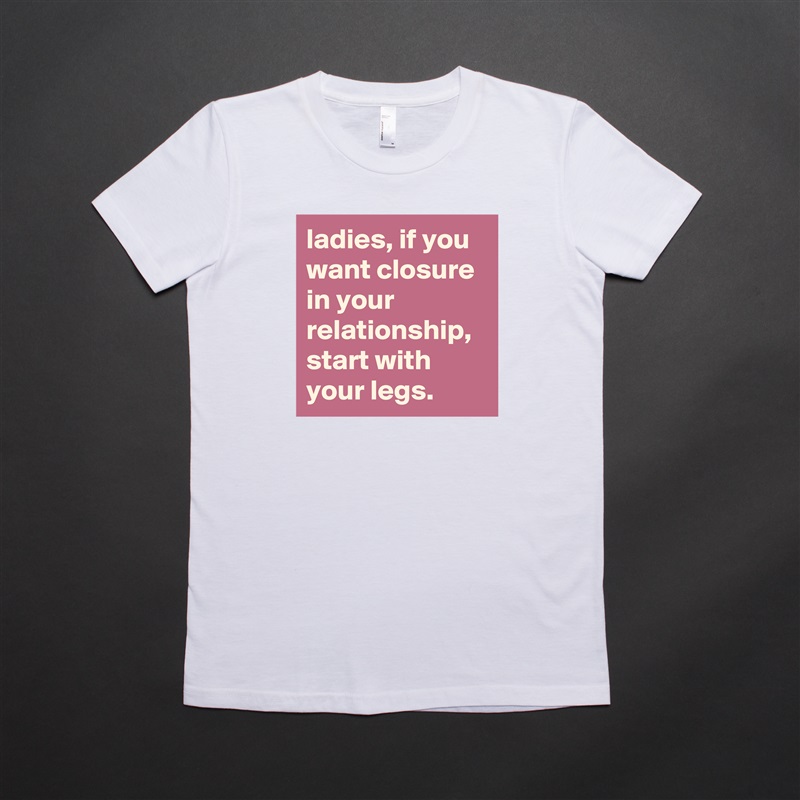 ladies, if you want closure in your relationship, start with your legs. White American Apparel Short Sleeve Tshirt Custom 