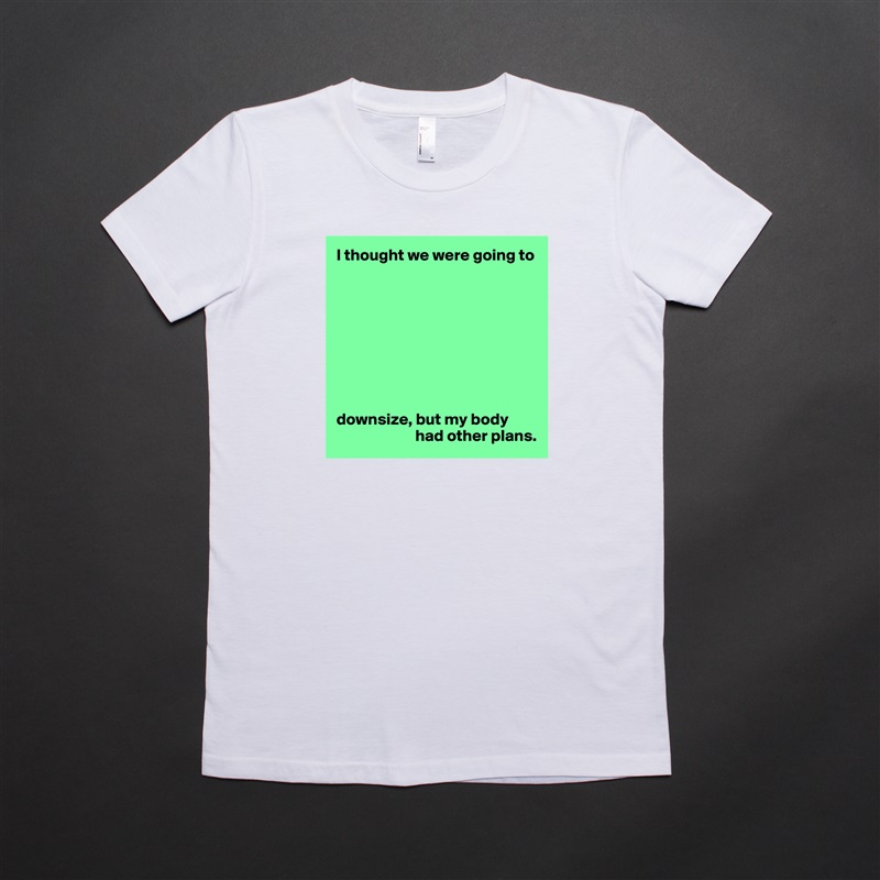 I thought we were going to









downsize, but my body 
                        had other plans. White American Apparel Short Sleeve Tshirt Custom 