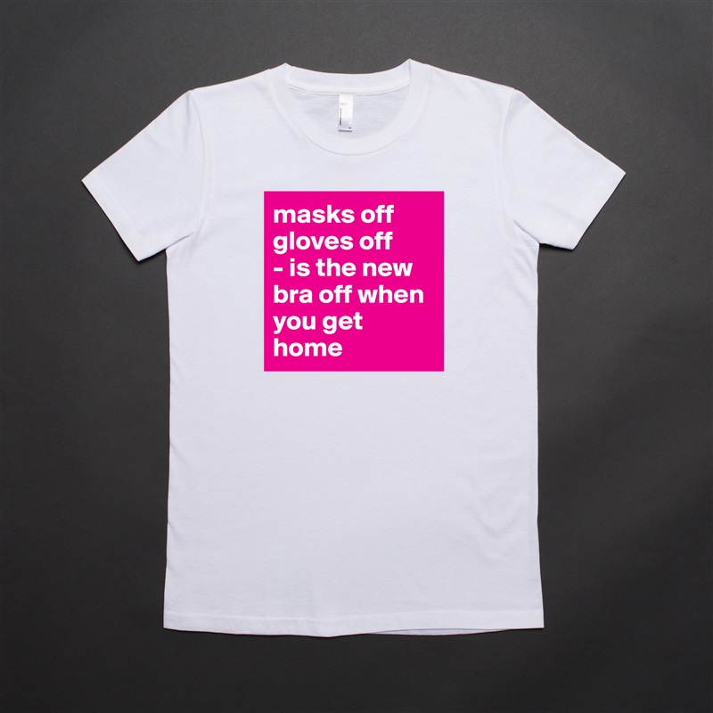 masks off
gloves off
- is the new bra off when you get home White American Apparel Short Sleeve Tshirt Custom 