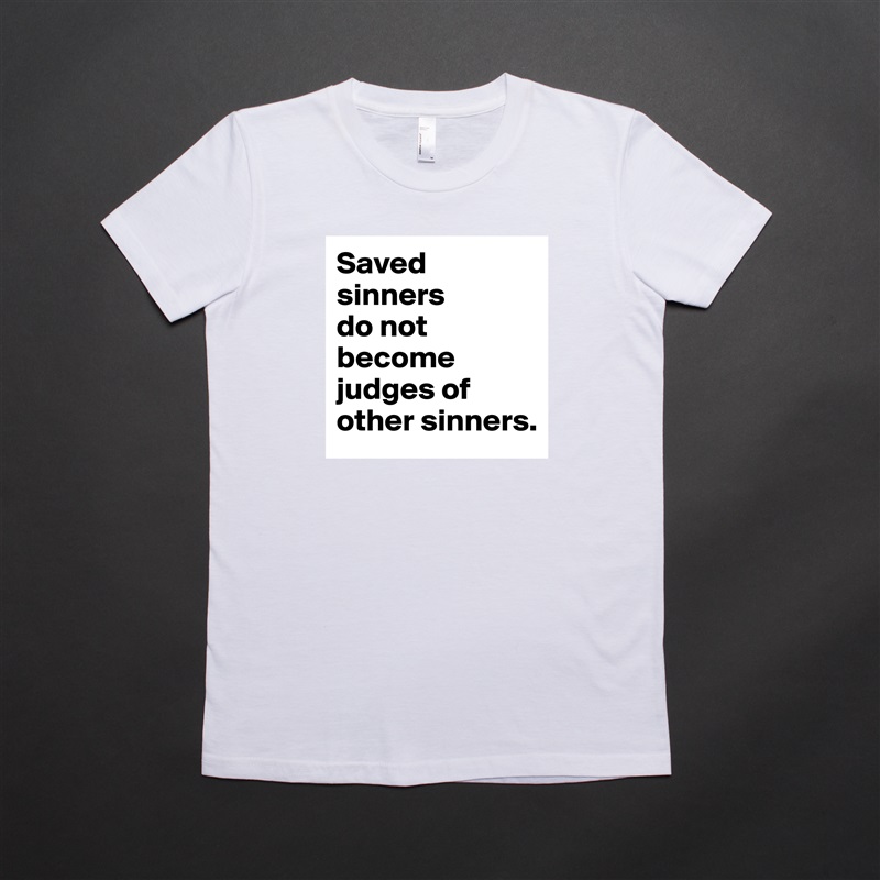 Saved sinners 
do not become judges of other sinners. White American Apparel Short Sleeve Tshirt Custom 