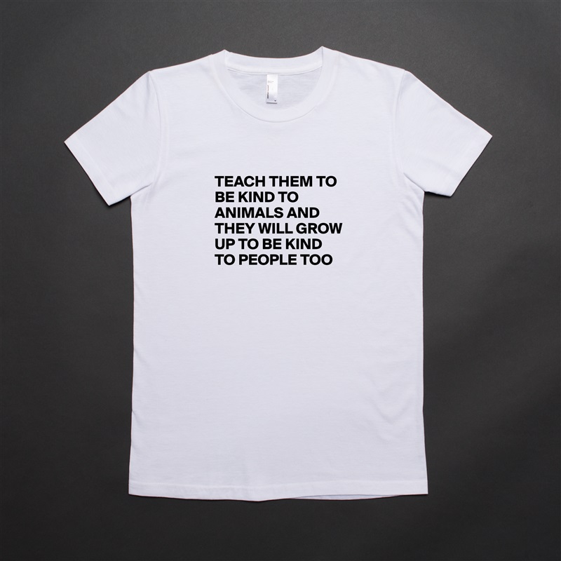 
TEACH THEM TO BE KIND TO ANIMALS AND THEY WILL GROW UP TO BE KIND TO PEOPLE TOO White American Apparel Short Sleeve Tshirt Custom 