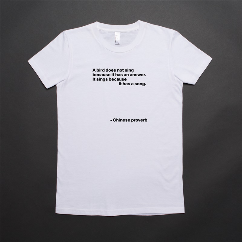 A bird does not sing because it has an answer.  It sings because
                             it has a song.







                   ~ Chinese proverb White American Apparel Short Sleeve Tshirt Custom 
