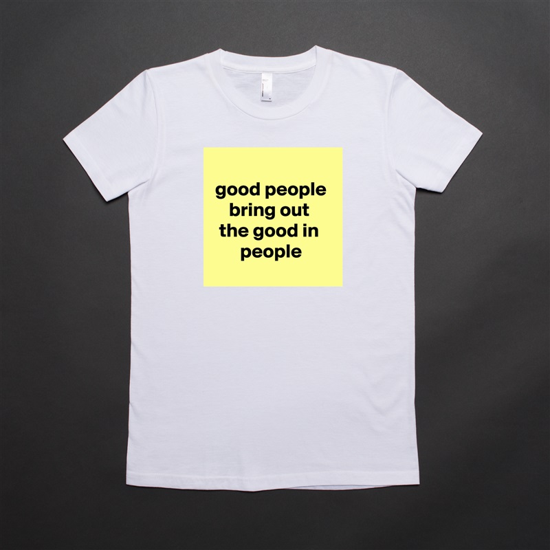 
good people bring out 
the good in 
people
 White American Apparel Short Sleeve Tshirt Custom 