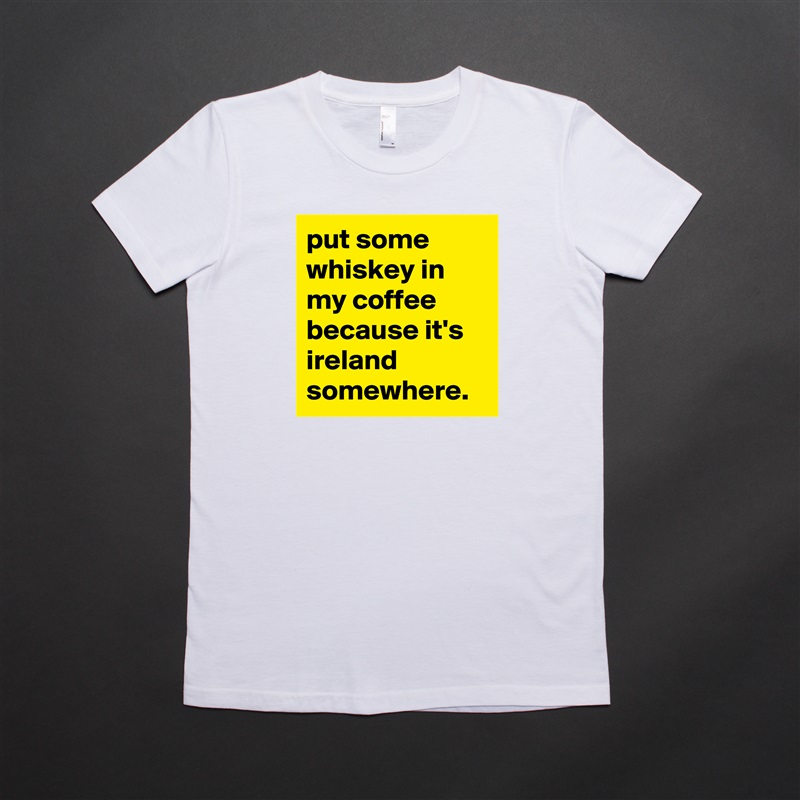 put some whiskey in my coffee because it's ireland somewhere. White American Apparel Short Sleeve Tshirt Custom 