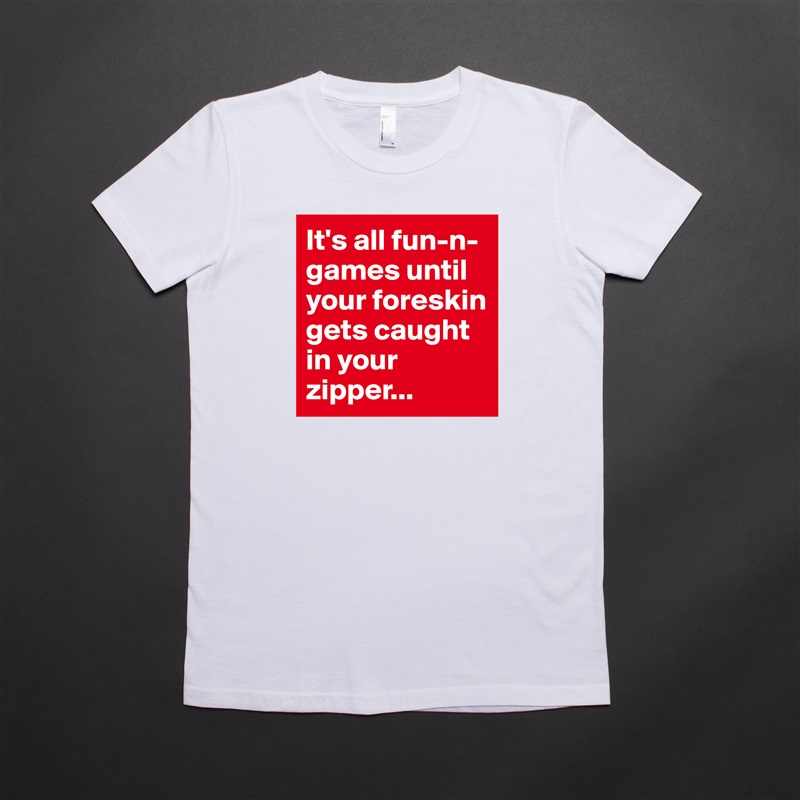 It's all fun-n-games until your foreskin gets caught in your zipper... White American Apparel Short Sleeve Tshirt Custom 