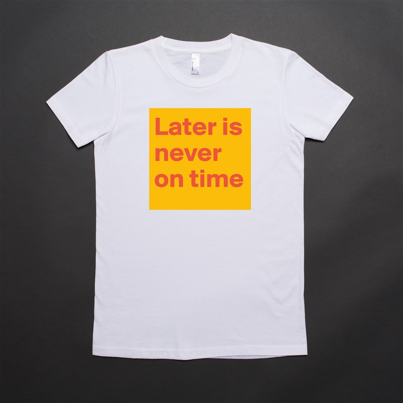 Later is never on time White American Apparel Short Sleeve Tshirt Custom 