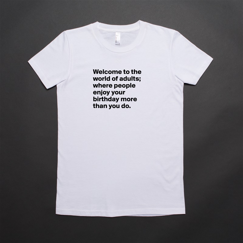 Welcome to the world of adults; where people enjoy your birthday more than you do.

 White American Apparel Short Sleeve Tshirt Custom 