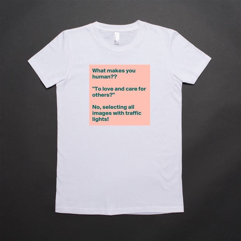 What makes you human??

''To love and care for others?''

No, selecting all images with traffic lights! White American Apparel Short Sleeve Tshirt Custom 