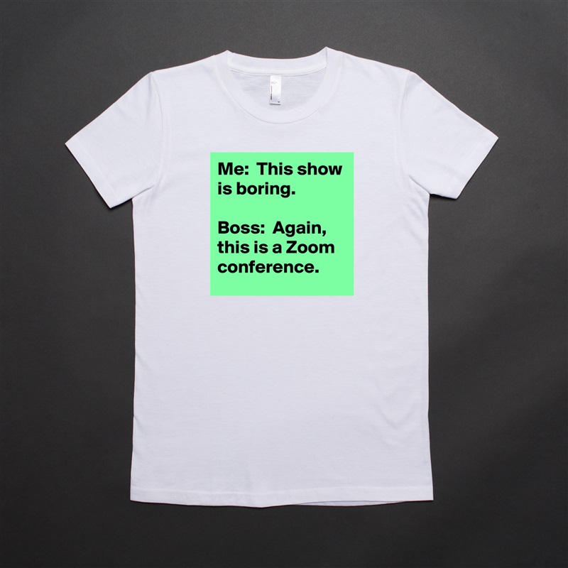 Me:  This show is boring.

Boss:  Again, this is a Zoom conference. White American Apparel Short Sleeve Tshirt Custom 