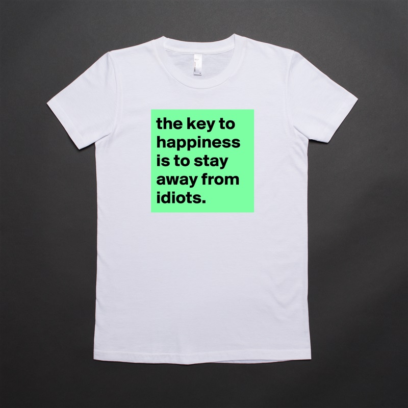 the key to happiness is to stay away from idiots. White American Apparel Short Sleeve Tshirt Custom 