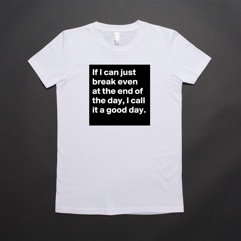 If I can just break even at the end of the day, I call it a good day. White American Apparel Short Sleeve Tshirt Custom 