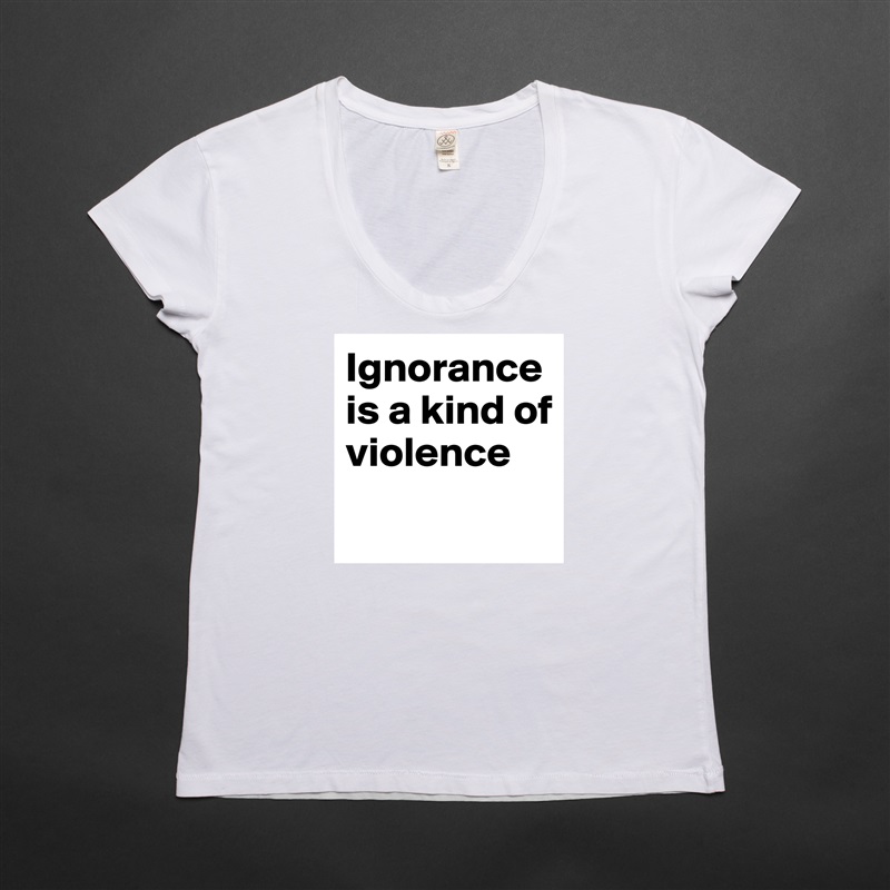 Ignorance is a kind of violence
 White Womens Women Shirt T-Shirt Quote Custom Roadtrip Satin Jersey 
