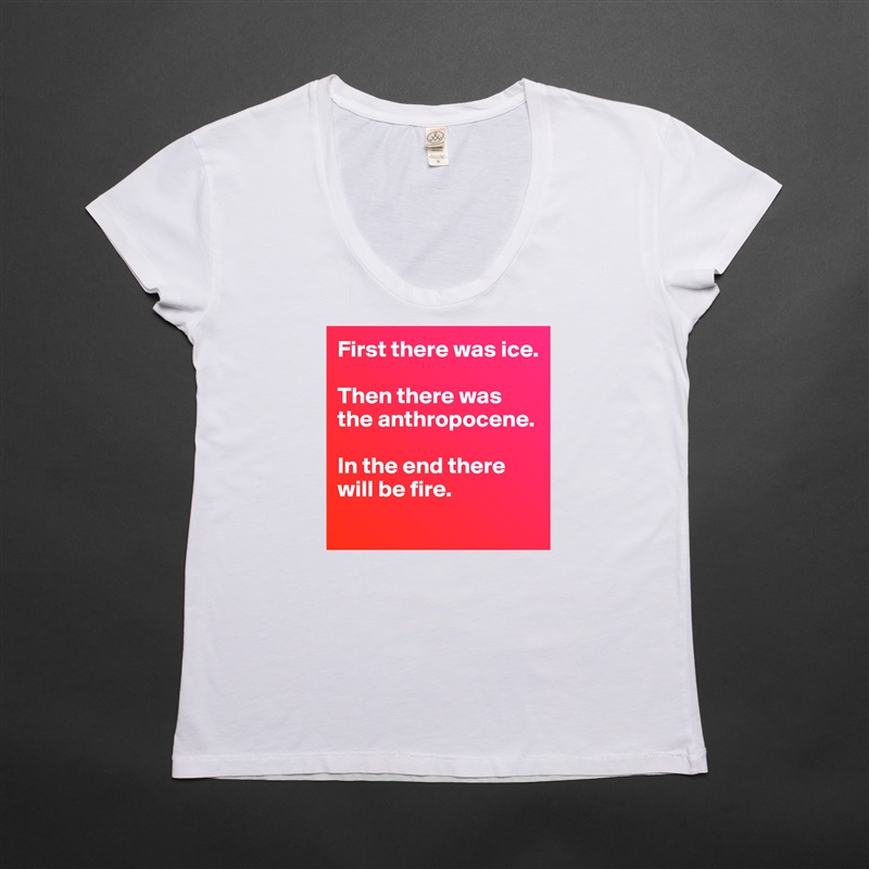 First there was ice. 

Then there was the anthropocene. 

In the end there will be fire. 
 White Womens Women Shirt T-Shirt Quote Custom Roadtrip Satin Jersey 