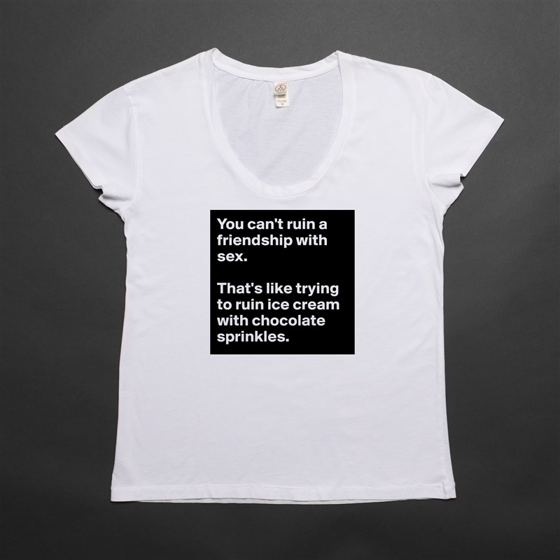 You can't ruin a friendship with sex.

That's like trying to ruin ice cream with chocolate sprinkles. White Womens Women Shirt T-Shirt Quote Custom Roadtrip Satin Jersey 