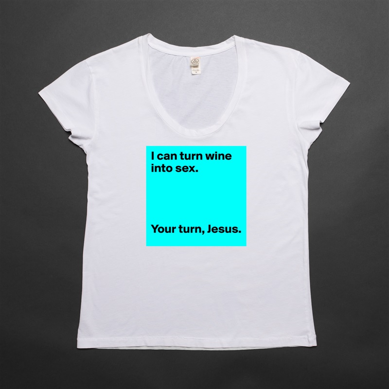 I can turn wine into sex. 
 



Your turn, Jesus.  White Womens Women Shirt T-Shirt Quote Custom Roadtrip Satin Jersey 