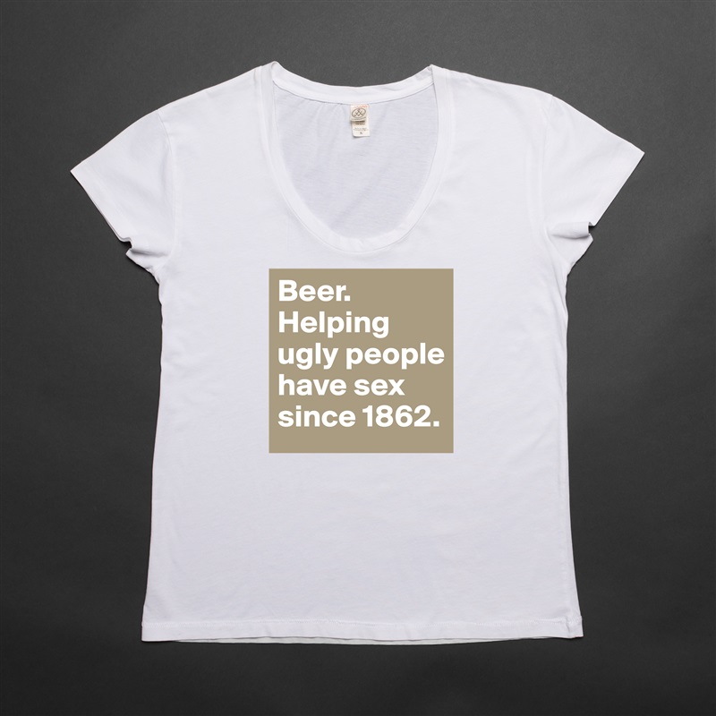 Beer. 
Helping ugly people have sex since 1862. White Womens Women Shirt T-Shirt Quote Custom Roadtrip Satin Jersey 