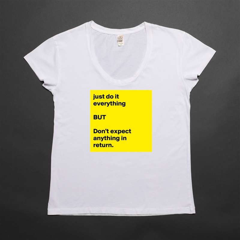 just do it everything 

BUT

Don't expect anything in return. White Womens Women Shirt T-Shirt Quote Custom Roadtrip Satin Jersey 