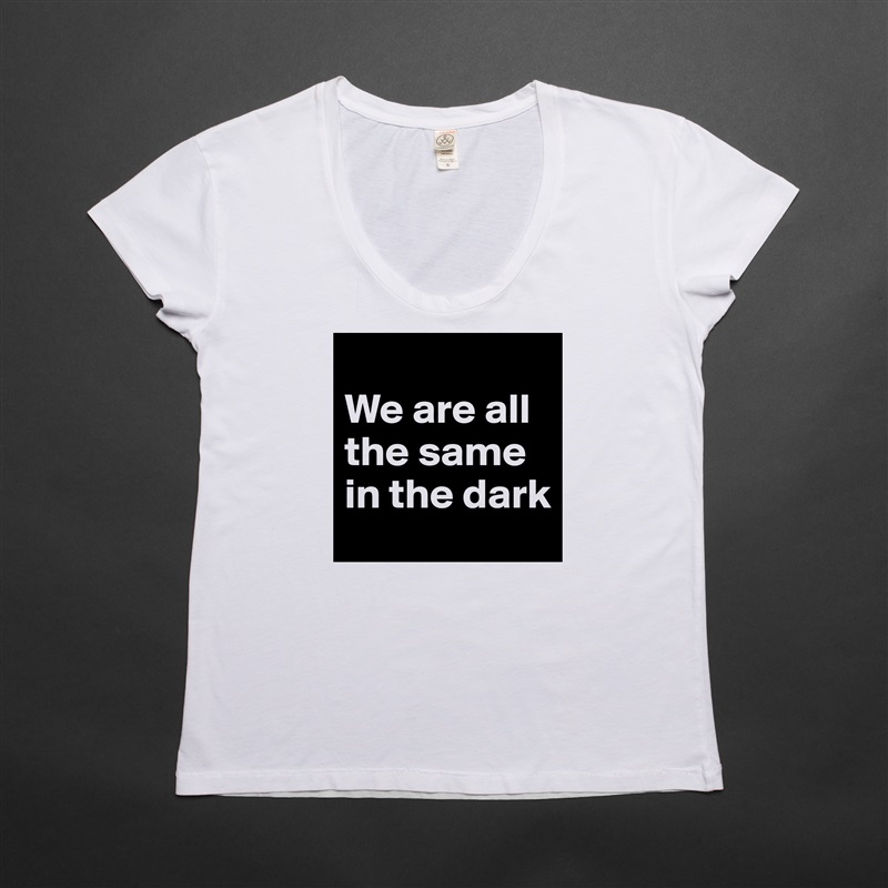 
We are all the same in the dark White Womens Women Shirt T-Shirt Quote Custom Roadtrip Satin Jersey 