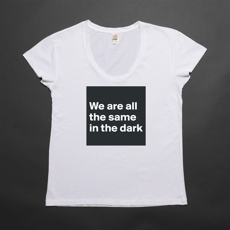 
We are all the same in the dark White Womens Women Shirt T-Shirt Quote Custom Roadtrip Satin Jersey 