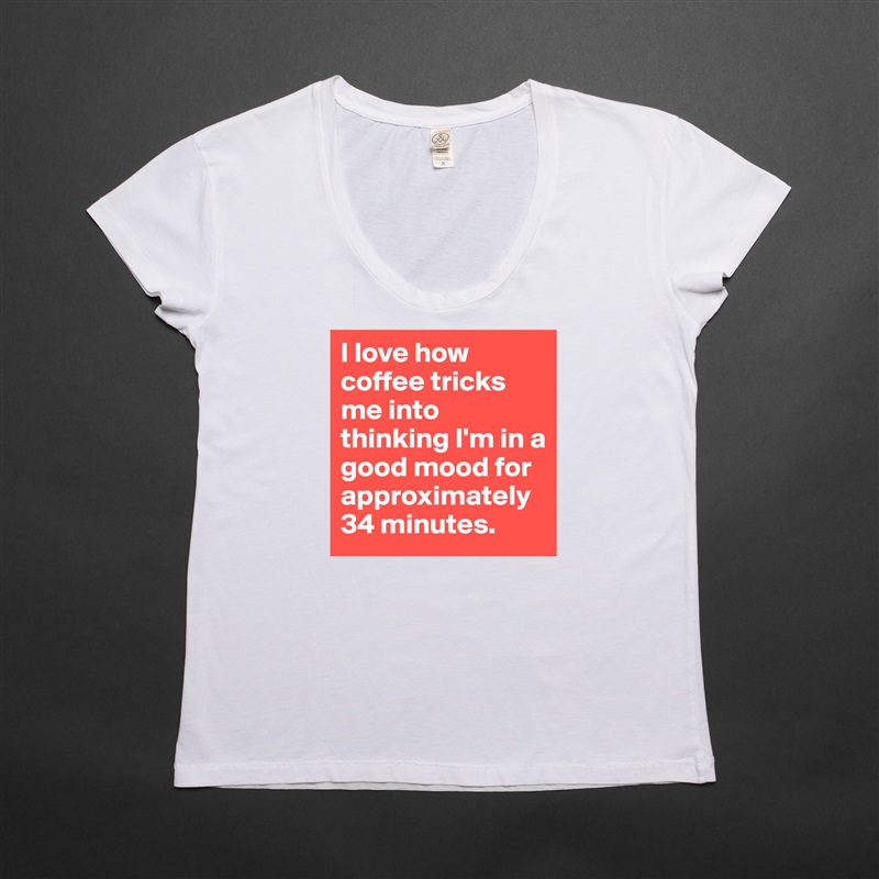 I love how coffee tricks me into thinking I'm in a good mood for approximately 34 minutes.  White Womens Women Shirt T-Shirt Quote Custom Roadtrip Satin Jersey 
