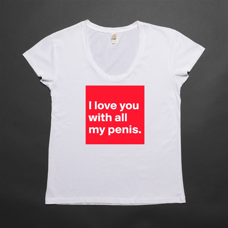 
I love you with all my penis. White Womens Women Shirt T-Shirt Quote Custom Roadtrip Satin Jersey 