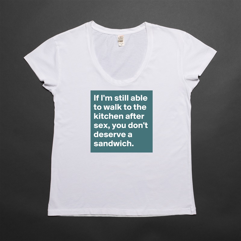 If I'm still able to walk to the kitchen after sex, you don't deserve a sandwich.  White Womens Women Shirt T-Shirt Quote Custom Roadtrip Satin Jersey 