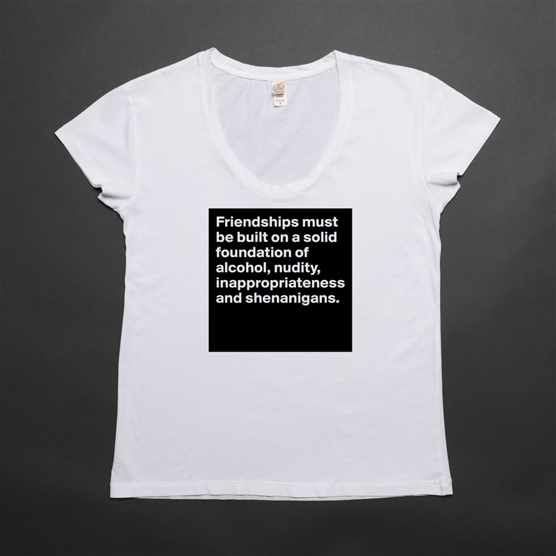 Friendships must be built on a solid foundation of alcohol, nudity, inappropriateness and shenanigans. 

 White Womens Women Shirt T-Shirt Quote Custom Roadtrip Satin Jersey 