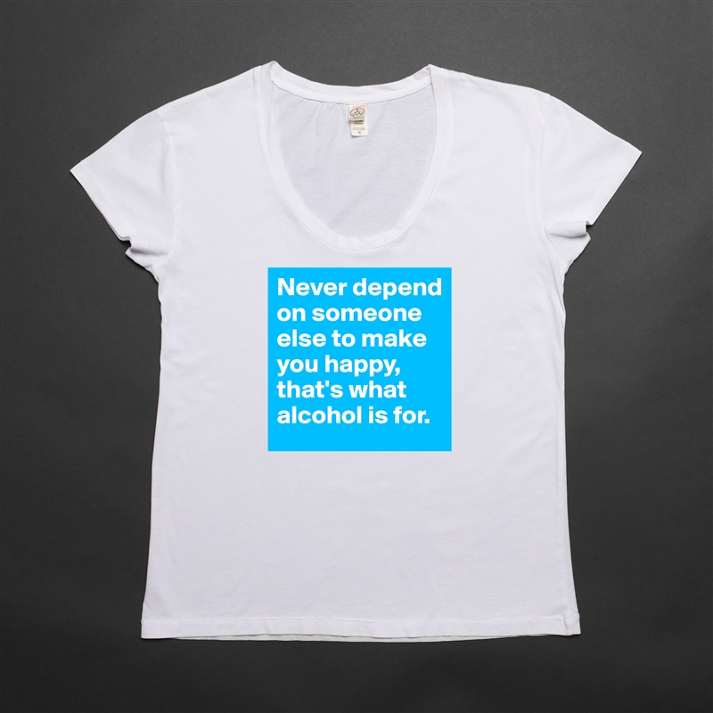 Never depend on someone else to make you happy, that's what alcohol is for. White Womens Women Shirt T-Shirt Quote Custom Roadtrip Satin Jersey 