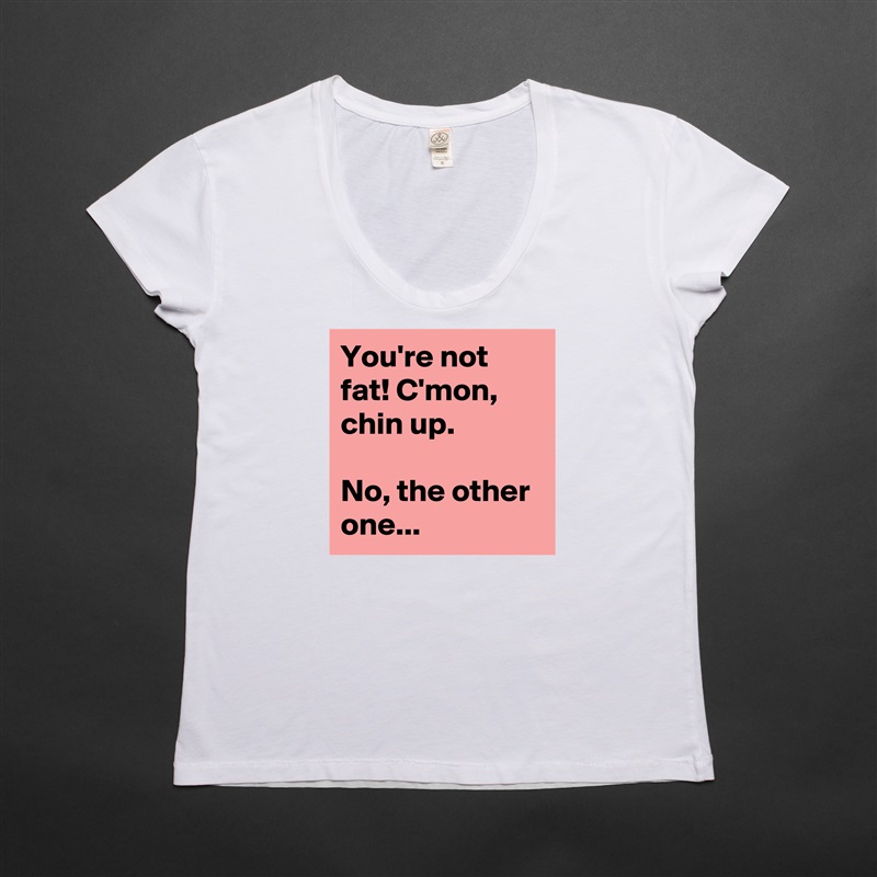 You're not fat! C'mon, chin up.

No, the other one... White Womens Women Shirt T-Shirt Quote Custom Roadtrip Satin Jersey 