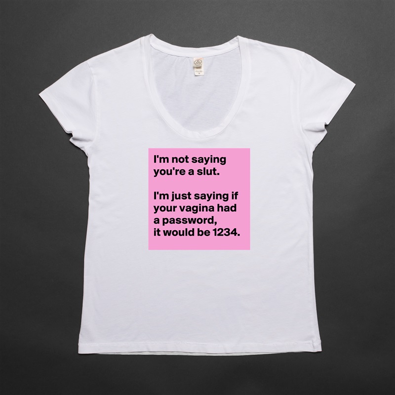 I'm not saying  
you're a slut.  

I'm just saying if  
your vagina had a password,  
it would be 1234. White Womens Women Shirt T-Shirt Quote Custom Roadtrip Satin Jersey 