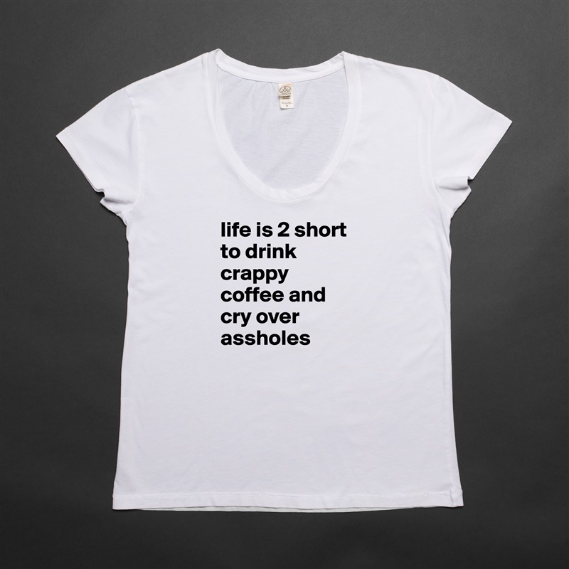life is 2 short to drink crappy coffee and cry over assholes White Womens Women Shirt T-Shirt Quote Custom Roadtrip Satin Jersey 