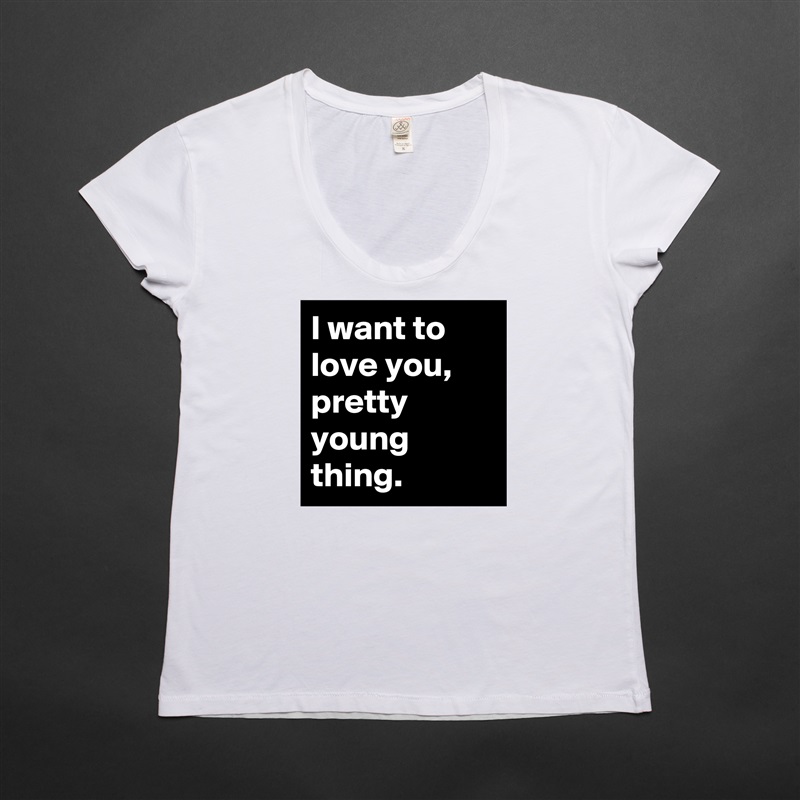 I want to love you, pretty young thing. White Womens Women Shirt T-Shirt Quote Custom Roadtrip Satin Jersey 
