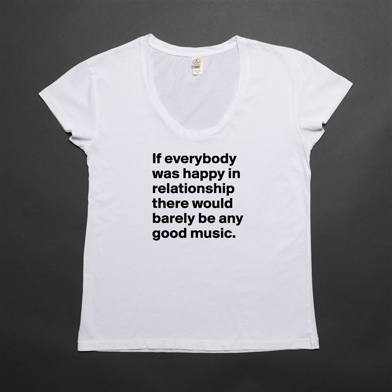 If everybody was happy in relationship there would barely be any good music. White Womens Women Shirt T-Shirt Quote Custom Roadtrip Satin Jersey 
