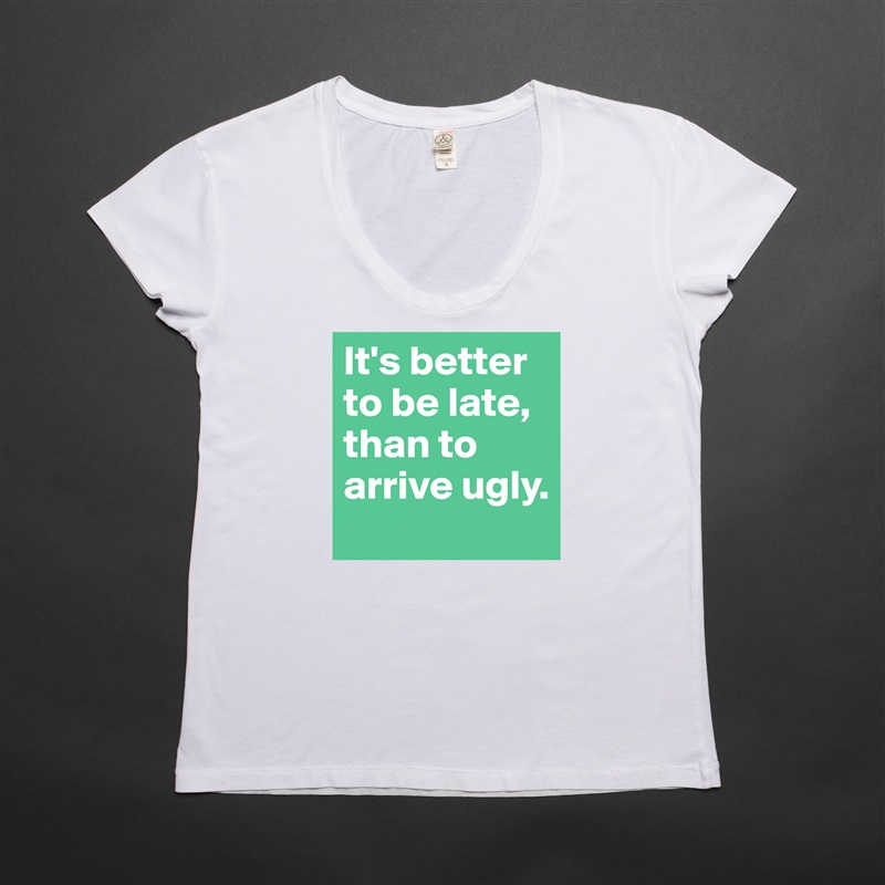 It's better to be late, than to arrive ugly. White Womens Women Shirt T-Shirt Quote Custom Roadtrip Satin Jersey 