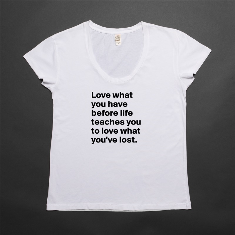 Love what you have before life teaches you to love what you've lost. White Womens Women Shirt T-Shirt Quote Custom Roadtrip Satin Jersey 