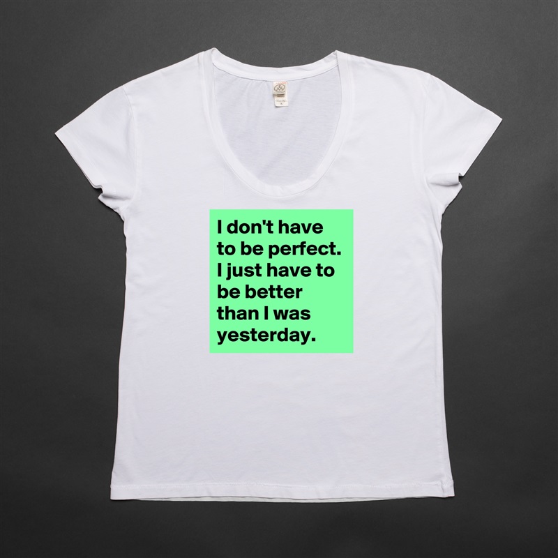 I don't have to be perfect. I just have to be better than I was yesterday. White Womens Women Shirt T-Shirt Quote Custom Roadtrip Satin Jersey 