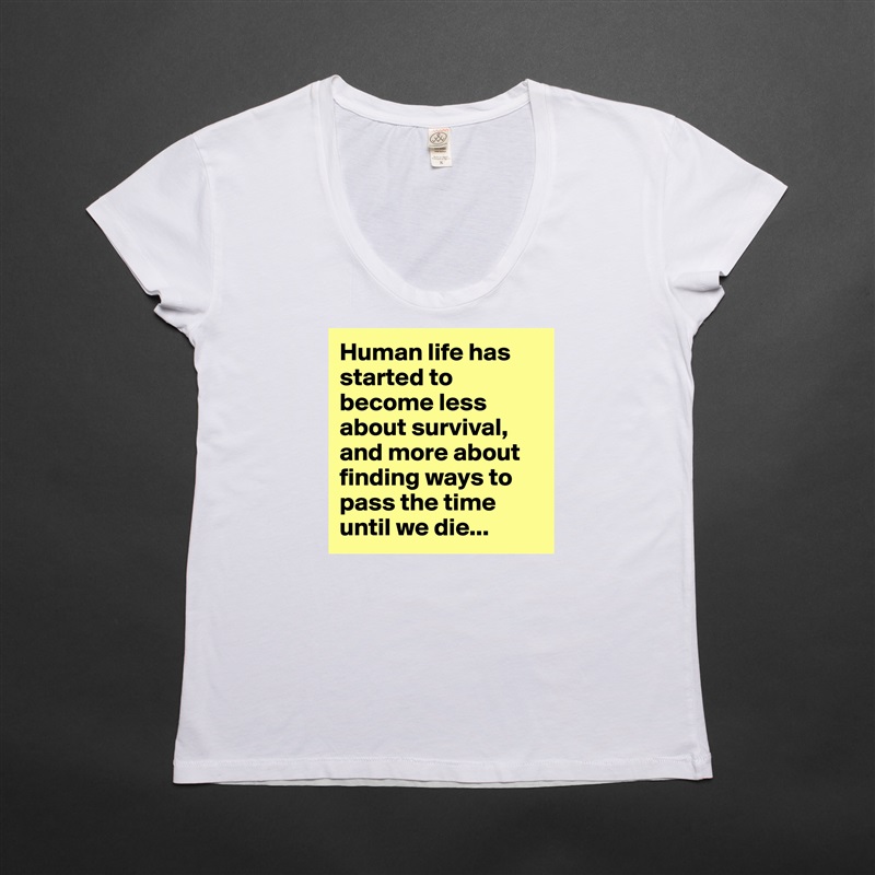 Human life has started to become less about survival, and more about finding ways to pass the time until we die... White Womens Women Shirt T-Shirt Quote Custom Roadtrip Satin Jersey 