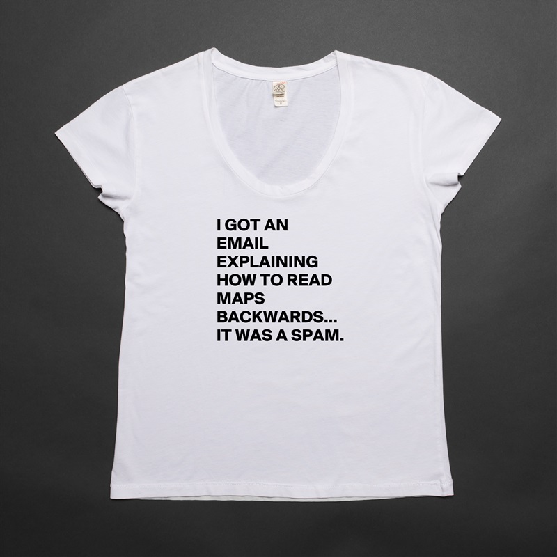 I GOT AN EMAIL EXPLAINING HOW TO READ MAPS BACKWARDS...
IT WAS A SPAM. White Womens Women Shirt T-Shirt Quote Custom Roadtrip Satin Jersey 