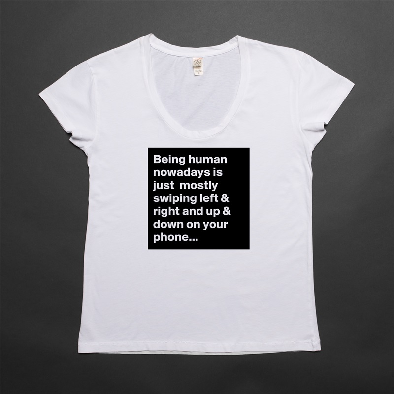 Being human nowadays is just  mostly swiping left & right and up & down on your phone... White Womens Women Shirt T-Shirt Quote Custom Roadtrip Satin Jersey 