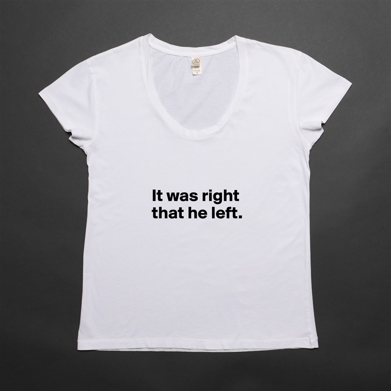 

It was right
that he left.
 White Womens Women Shirt T-Shirt Quote Custom Roadtrip Satin Jersey 