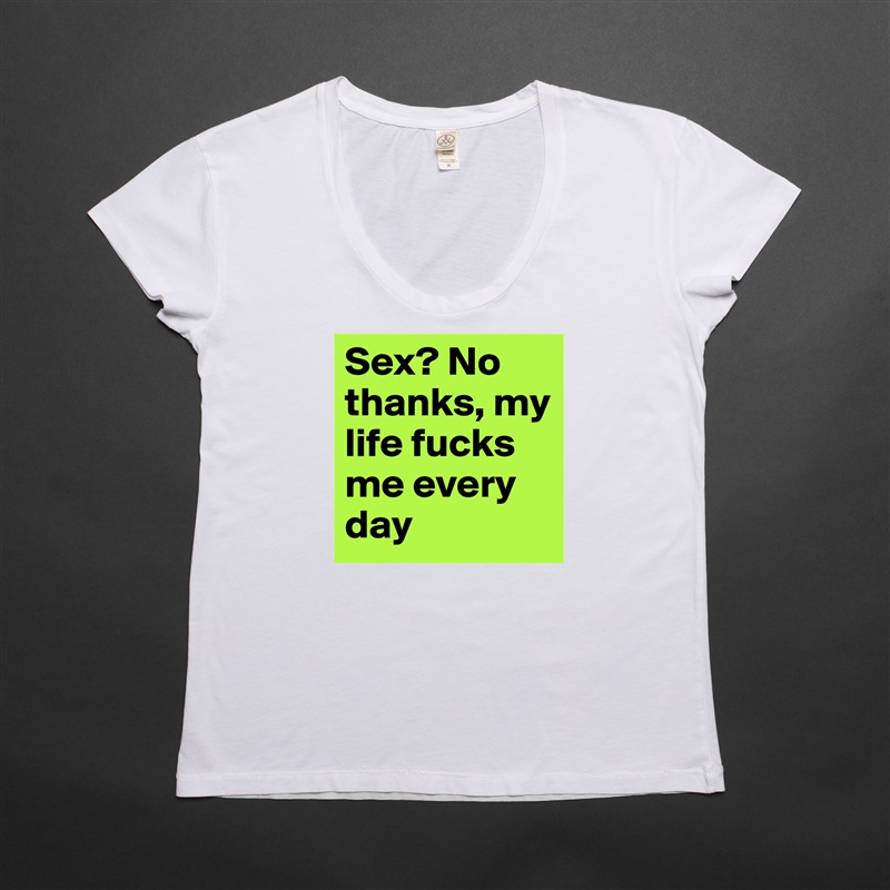 Sex? No thanks, my life fucks me every day White Womens Women Shirt T-Shirt Quote Custom Roadtrip Satin Jersey 
