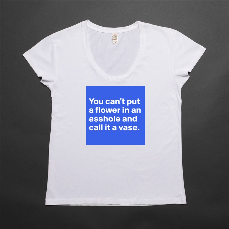 
You can't put a flower in an asshole and call it a vase.
 White Womens Women Shirt T-Shirt Quote Custom Roadtrip Satin Jersey 