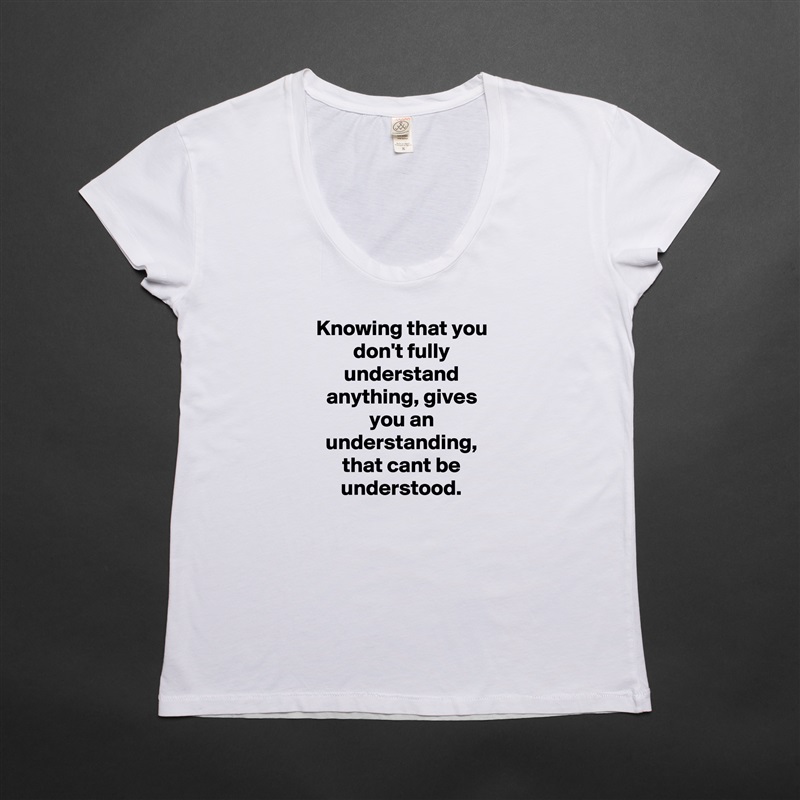 Knowing that you don't fully understand anything, gives you an understanding, that cant be understood. White Womens Women Shirt T-Shirt Quote Custom Roadtrip Satin Jersey 