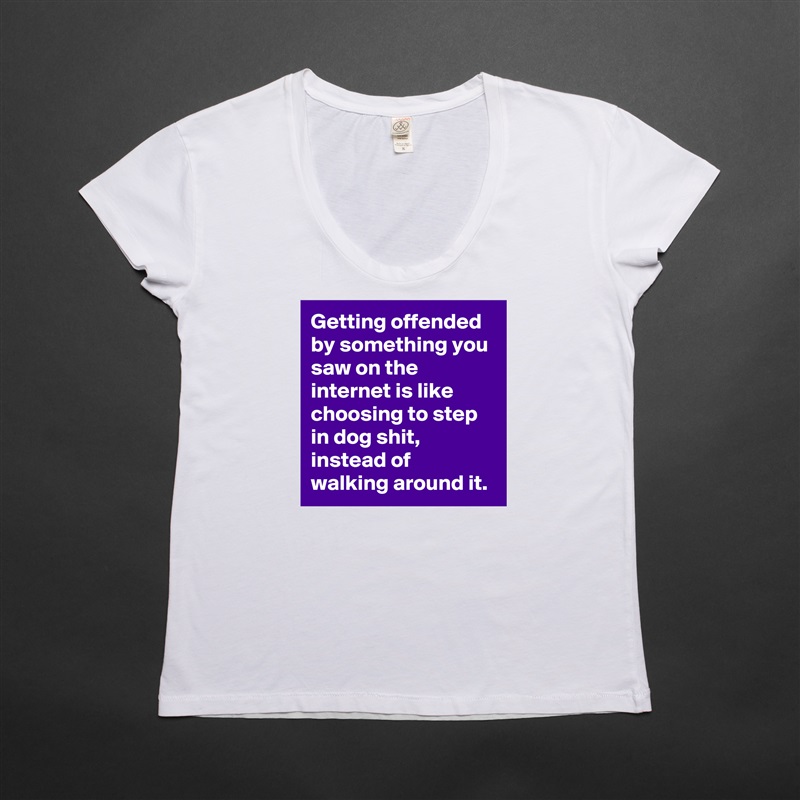 Getting offended by something you saw on the internet is like choosing to step in dog shit, instead of walking around it. White Womens Women Shirt T-Shirt Quote Custom Roadtrip Satin Jersey 