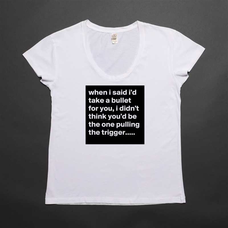 when i said i'd take a bullet for you, i didn't think you'd be the one pulling the trigger..... White Womens Women Shirt T-Shirt Quote Custom Roadtrip Satin Jersey 