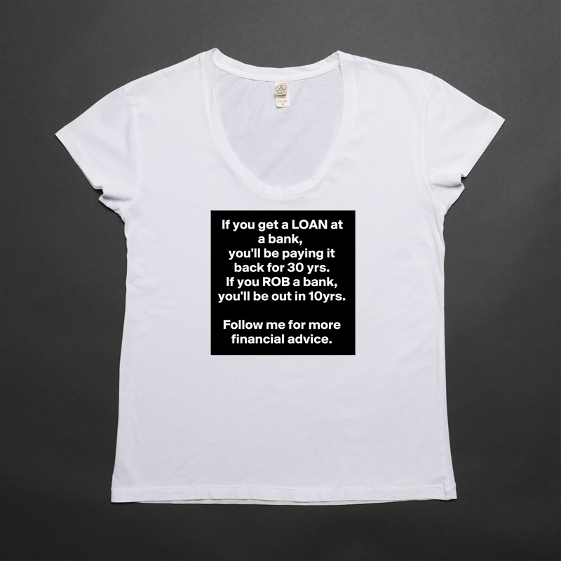 If you get a LOAN at a bank, 
you'll be paying it back for 30 yrs.
If you ROB a bank, you'll be out in 10yrs.

Follow me for more financial advice. White Womens Women Shirt T-Shirt Quote Custom Roadtrip Satin Jersey 