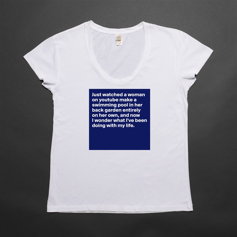 Just watched a woman on youtube make a swimming pool in her back garden entirely on her own, and now 
I wonder what I've been doing with my life.


  White Womens Women Shirt T-Shirt Quote Custom Roadtrip Satin Jersey 