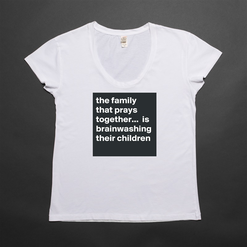 the family that prays together...  is brainwashing their children White Womens Women Shirt T-Shirt Quote Custom Roadtrip Satin Jersey 