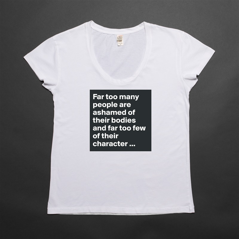 Far too many people are ashamed of their bodies and far too few of their character ... White Womens Women Shirt T-Shirt Quote Custom Roadtrip Satin Jersey 
